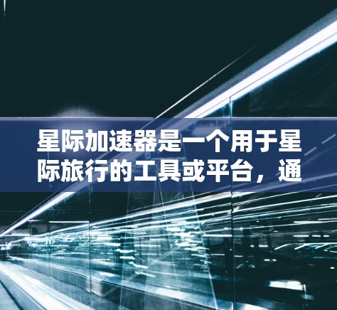 星际加速器是一个用于星际旅行的工具或平台,通常提供加速星际旅行的途径。以下是一些免费的星际加速器推荐,供您参考 星际加速器是一个用于星际旅行的工具或平台,通常提供加速星际旅行的途径。以下是一些免费的星际加速器推荐,供您参考