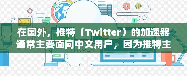 在国外,推特(Twitter)的加速器通常主要面向中文用户,因为推特主要是中文社区的活跃账号。然而,如果你是在国外使用推特,或者对推特有其他用途,以下是一些可能相关的建议 在国外,推特(Twitter)的加速器通常主要面向中文用户,因为推特主要是中文社区的活跃账号。然而,如果你是在国外使用推特,或者对推特有其他用途,以下是一些可能相关的建议