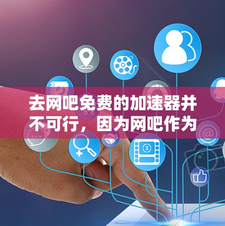 去网吧免费的加速器并不可行，因为网吧作为合法的场所，通常不会提供免费的加速服务。网吧加速器通常需要付费才能使用，或者提供的是免费的试用版