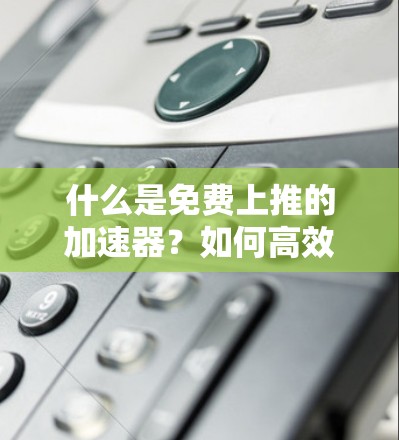什么是免费上推的加速器?如何高效上推代码? 什么是免费上推的加速器?如何高效上推代码?