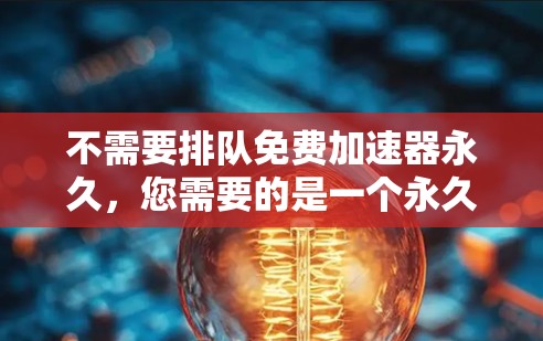 不需要排队免费加速器永久,您需要的是一个永久且免费的加速器工具。以下是一些推荐的工具和方法 不需要排队免费加速器永久,您需要的是一个永久且免费的加速器工具。以下是一些推荐的工具和方法