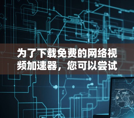 为了下载免费的网络视频加速器,您可以尝试以下方法,确保选择可靠的平台和功能 为了下载免费的网络视频加速器,您可以尝试以下方法,确保选择可靠的平台和功能