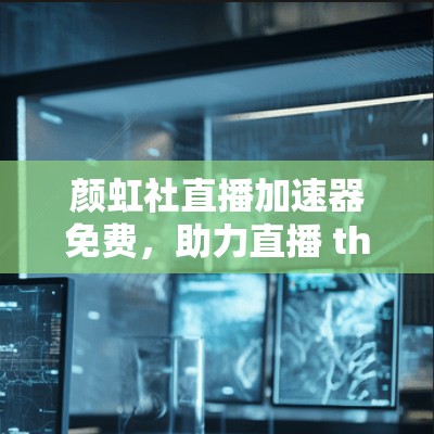 颜虹社直播加速器免费,助力直播 thrive 颜虹社直播加速器免费,助力直播 thrive