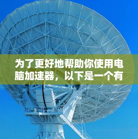 为了更好地帮助你使用电脑加速器,以下是一个有条理的指南,涵盖你关心的各个方面 为了更好地帮助你使用电脑加速器,以下是一个有条理的指南,涵盖你关心的各个方面