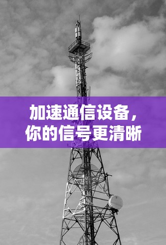 加速通信设备,你的信号更清晰! 加速通信设备,你的信号更清晰!