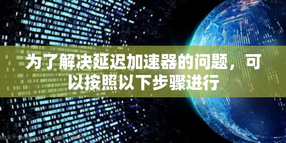 为了解决延迟加速器的问题,可以按照以下步骤进行 为了解决延迟加速器的问题,可以按照以下步骤进行