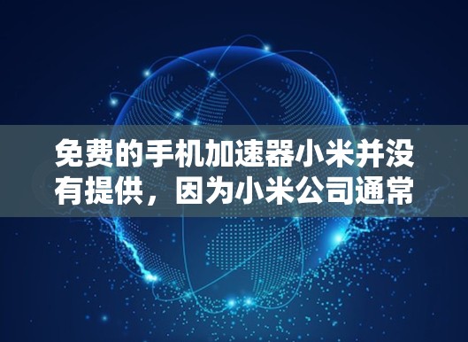 免费的手机加速器小米并没有提供,因为小米公司通常会提供内部的加速器服务,而免费的加速器通常针对特定需求或需要付费使用。以下是一些可能的解决方案 免费的手机加速器小米并没有提供,因为小米公司通常会提供内部的加速器服务,而免费的加速器通常针对特定需求或需要付费使用。以下是一些可能的解决方案