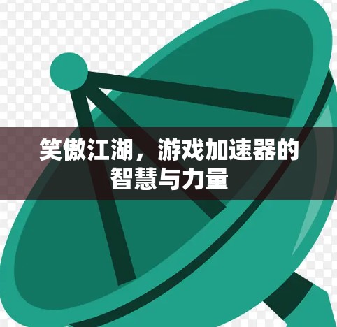 笑傲江湖,游戏加速器的智慧与力量 笑傲江湖,游戏加速器的智慧与力量