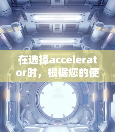 在选择accelerator时,根据您的使用场景和需求,以下是一个清晰的选择指南 在选择accelerator时,根据您的使用场景和需求,以下是一个清晰的选择指南