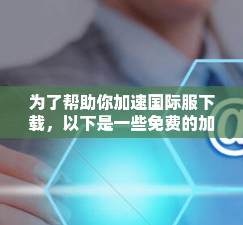 为了帮助你加速国际服下载,以下是一些免费的加速器推荐,供你参考 为了帮助你加速国际服下载,以下是一些免费的加速器推荐,供你参考