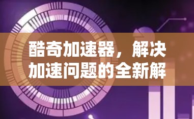 酷奇加速器,解决加速问题的全新解决方案 酷奇加速器,解决加速问题的全新解决方案