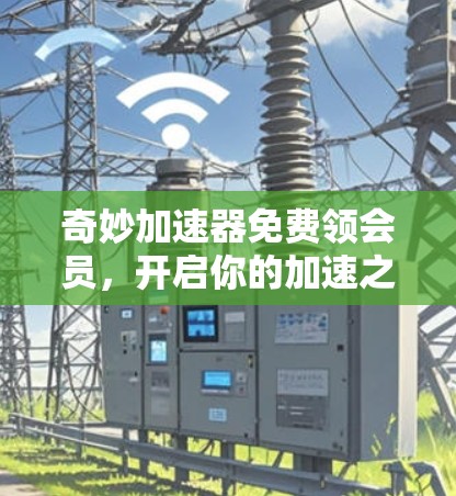 奇妙加速器免费领会员,开启你的加速之旅 奇妙加速器免费领会员,开启你的加速之旅