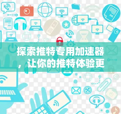 探索推特专用加速器,让你的推特体验更高效! 探索推特专用加速器,让你的推特体验更高效!