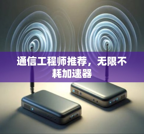通信工程师推荐,无限不耗加速器 通信工程师推荐,无限不耗加速器
