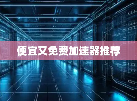 便宜又免费加速器推荐 便宜又免费加速器推荐