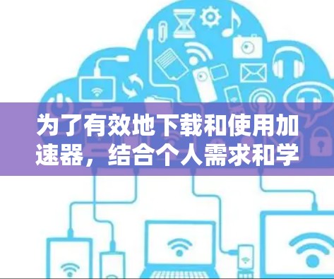 为了有效地下载和使用加速器,结合个人需求和学习习惯,以下是分步的建议 为了有效地下载和使用加速器,结合个人需求和学习习惯,以下是分步的建议