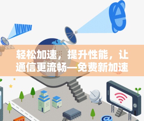 轻松加速,提升性能,让通信更流畅—免费新加速器下载,助力您的通信体验 轻松加速,提升性能,让通信更流畅—免费新加速器下载,助力您的通信体验