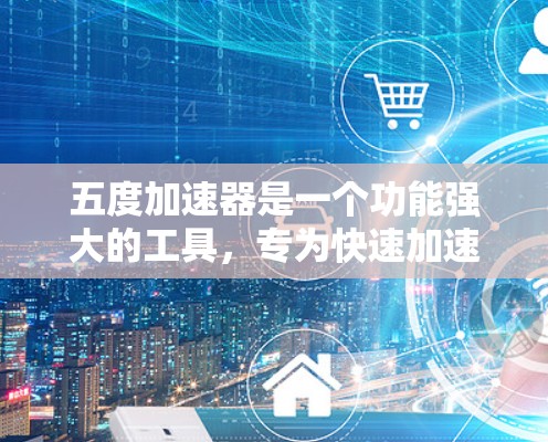 五度加速器是一个功能强大的工具,专为快速加速文件和数据而设计。以下是对其功能和使用的详细说明 五度加速器是一个功能强大的工具,专为快速加速文件和数据而设计。以下是对其功能和使用的详细说明