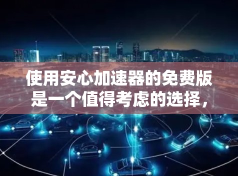 使用安心加速器的免费版是一个值得考虑的选择,但需要综合考虑多种因素。以下是一些关键点,帮助你更好地决定是否使用 使用安心加速器的免费版是一个值得考虑的选择,但需要综合考虑多种因素。以下是一些关键点,帮助你更好地决定是否使用