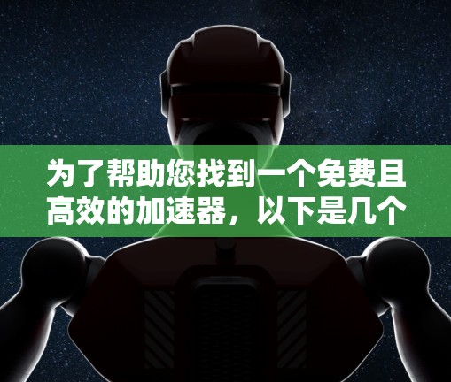 为了帮助您找到一个免费且高效的加速器,以下是几个推荐的工具,它们都适合提升网站加载速度 为了帮助您找到一个免费且高效的加速器,以下是几个推荐的工具,它们都适合提升网站加载速度