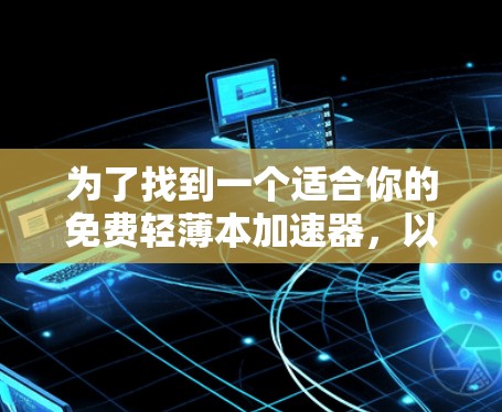 为了找到一个适合你的免费轻薄本加速器,以下是一些综合考虑的因素 为了找到一个适合你的免费轻薄本加速器,以下是一些综合考虑的因素