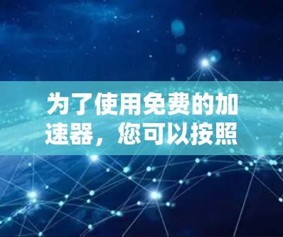 为了使用免费的加速器,您可以按照以下步骤操作 为了使用免费的加速器,您可以按照以下步骤操作