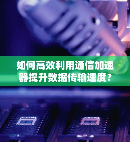 如何高效利用通信加速器提升数据传输速度? 如何高效利用通信加速器提升数据传输速度?