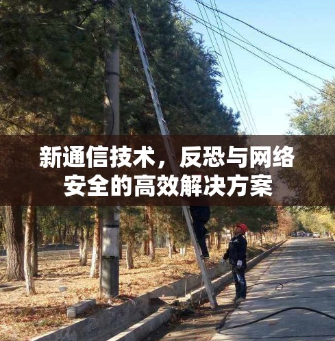新通信技术,反恐与网络安全的高效解决方案 新通信技术,反恐与网络安全的高效解决方案