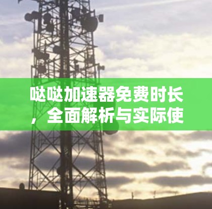 哒哒加速器免费时长,全面解析与实际使用体验 哒哒加速器免费时长,全面解析与实际使用体验