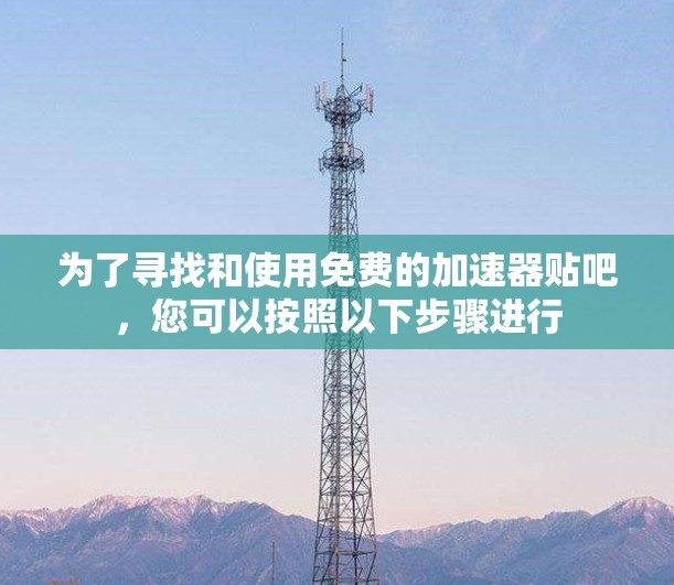 为了寻找和使用免费的加速器贴吧,您可以按照以下步骤进行 为了寻找和使用免费的加速器贴吧,您可以按照以下步骤进行