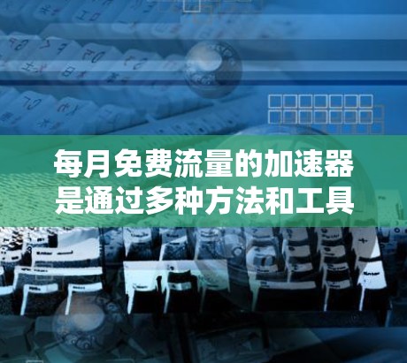 每月免费流量的加速器是通过多种方法和工具来获取流量和提升转化率的策略。以下是一些常见的方法和工具 每月免费流量的加速器是通过多种方法和工具来获取流量和提升转化率的策略。以下是一些常见的方法和工具