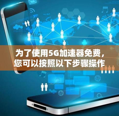 为了使用5G加速器免费,您可以按照以下步骤操作 为了使用5G加速器免费,您可以按照以下步骤操作