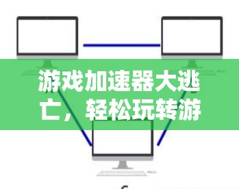 游戏加速器大逃亡,轻松玩转游戏加速免费 游戏加速器大逃亡,轻松玩转游戏加速免费