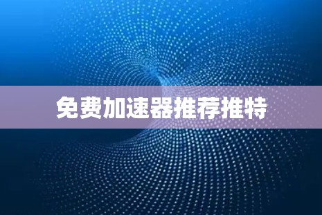 免费加速器推荐推特 免费加速器推荐推特