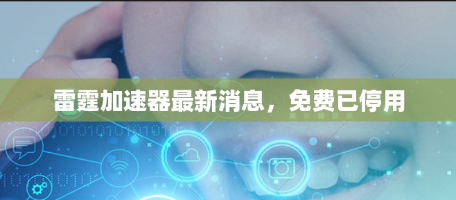雷霆加速器最新消息,免费已停用 雷霆加速器最新消息,免费已停用