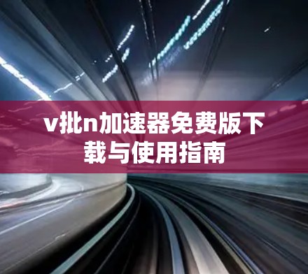 v批n加速器免费版下载与使用指南 v批n加速器免费版下载与使用指南