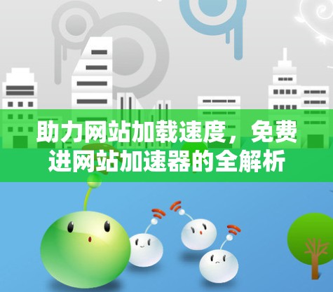 助力网站加载速度,免费进网站加速器的全解析 助力网站加载速度,免费进网站加速器的全解析