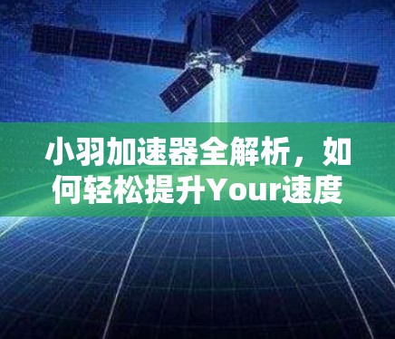 小羽加速器全解析,如何轻松提升Your速度? 小羽加速器全解析,如何轻松提升Your速度?