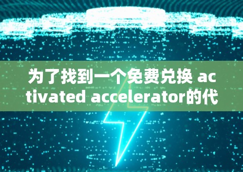 为了找到一个免费兑换 activated accelerator的代码,您可以按照以下步骤操作 为了找到一个免费兑换 activated accelerator的代码,您可以按照以下步骤操作