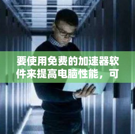 要使用免费的加速器软件来提高电脑性能,可以按照以下步骤进行 要使用免费的加速器软件来提高电脑性能,可以按照以下步骤进行