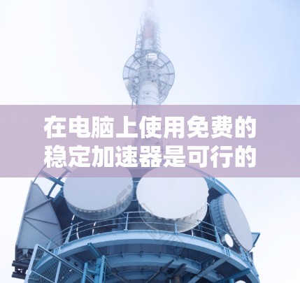 在电脑上使用免费的稳定加速器是可行的,但需要根据具体情况来选择。以下是详细的步骤和建议 在电脑上使用免费的稳定加速器是可行的,但需要根据具体情况来选择。以下是详细的步骤和建议