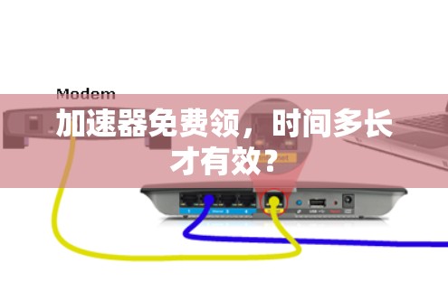 加速器免费领,时间多长才有效? 加速器免费领,时间多长才有效?