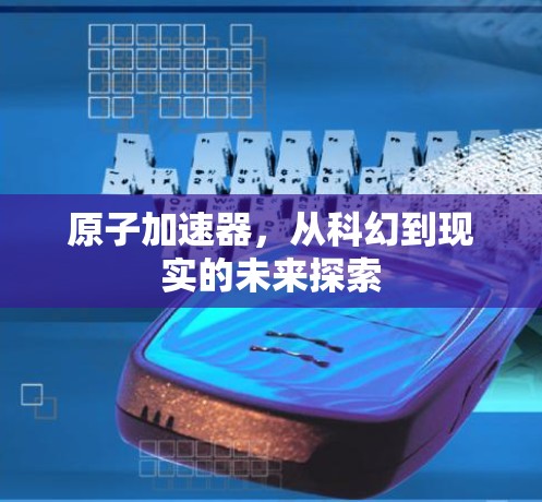 原子加速器,从科幻到现实的未来探索 原子加速器,从科幻到现实的未来探索