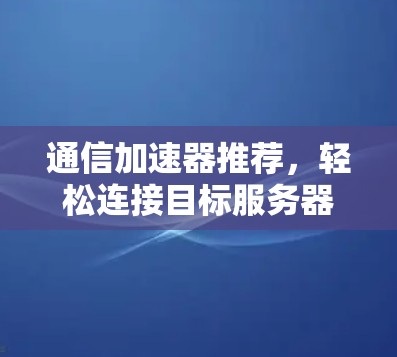 通信加速器推荐,轻松连接目标服务器 通信加速器推荐,轻松连接目标服务器