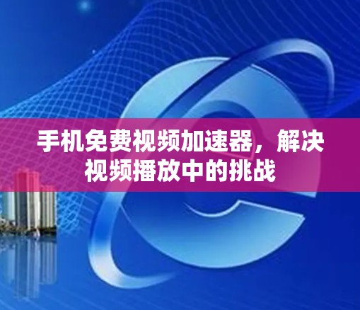 手机免费视频加速器,解决视频播放中的挑战 手机免费视频加速器,解决视频播放中的挑战