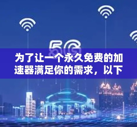 为了让一个永久免费的加速器满足你的需求,以下是一个逐步的解决方案,确保其安全、性能良好,并且易于使用 为了让一个永久免费的加速器满足你的需求,以下是一个逐步的解决方案,确保其安全、性能良好,并且易于使用