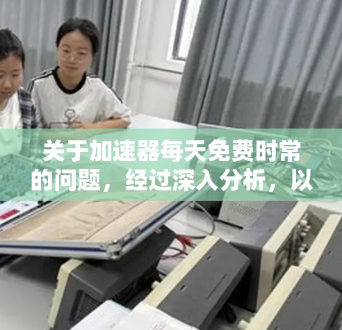 关于加速器每天免费时常的问题,经过深入分析,以下是逐步的解释和答案 关于加速器每天免费时常的问题,经过深入分析,以下是逐步的解释和答案