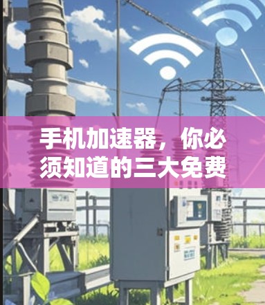 手机加速器,你必须知道的三大免费工具 手机加速器,你必须知道的三大免费工具