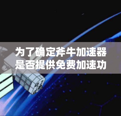为了确定斧牛加速器是否提供免费加速功能，以及如何获取权限，您可以按照以下步骤进行