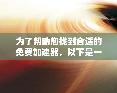 为了帮助您找到合适的免费加速器,以下是一些推荐,涵盖了多种功能和适用场景 为了帮助您找到合适的免费加速器,以下是一些推荐,涵盖了多种功能和适用场景